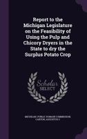 Report to the Michigan Legislature on the Feasibility of Using the Pulp and Chicory Dryers in the State to dry the Surplus Potato Crop 1355602793 Book Cover
