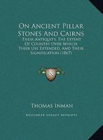 On Ancient Pillar Stones and Cairns: Their Antiquity, the Extent of Country Over Which Their Use Extended, and Their Signification 1146391161 Book Cover