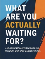 What Are You Actually Waiting For?: A No-Nonsense Career Playbook for Students Who Are Done Making Excuses B0GSJYY7QZ Book Cover
