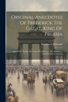 Original Anecdotes Of Frederick The Great, King Of Prussia: And Of His Family, His Court, His Ministers, His Academies, And His Literary Friends 1021536768 Book Cover