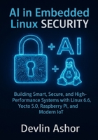 AI in Embedded Linux Security: Building Smart, Secure, and High-Performance Systems with Linux 6.6, Yocto 5.0, Raspberry Pi, and Modern IoT B0FJ6H1G8W Book Cover