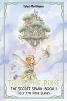 Tilly the Pixie: The Secret Spark: Book 1 (Tilly the Pixie Series) B0HGNV7MKK Book Cover