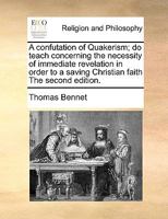 A confutation of Quakerism; do teach concerning the necessity of immediate revelation in order to a saving Christian faith The second edition. 1171003064 Book Cover