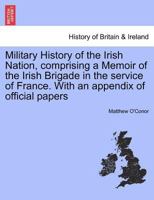 Military History of the Irish Nation: Comprising a Memoir of the Irish Brigade in the Service of France : With a Appendix of Official Papers Relative to the Brigade, From the Archives at Paris 1845749081 Book Cover