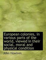 European Colonies, in Various Parts of the World, Viewed in Their Social, Moral and Physical Conditi 1116356503 Book Cover