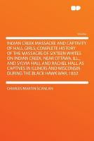 Indian Creek Massacre And Captivity Of Hall Girls: Complete History Of The Massacre Of Sixteen Whites On Indian Creek, Near Ottawa, Ill., And Sylvia ... And Wisconsin During The Black Hawk War, 1832 1016100663 Book Cover