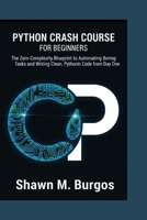 PYTHON CRASH COURSE FOR BEGINNERS: The Zero-Complexity Blueprint to Automating Boring Tasks and Writing Clean, Pythonic Code from Day One B0GGZ76KXB Book Cover