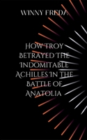 How Troy Betrayed The Half Blood Prince & Idomitable Achilles In The Battle Of Anatolia 4616474397 Book Cover