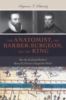 The Anatomist, the Barber-Surgeon, and the King: How the Accidental Death of Henry II of France Changed the World 1633880346 Book Cover