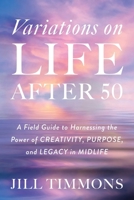 Variations on Life After 50: A Field Guide to Harnessing the Power of Creativity, Purpose, and Legacy in Midlife 149309842X Book Cover