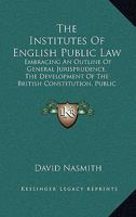 The Institutes Of English Public Law: Embracing An Outline Of General Jurisprudence, The Development Of The British Constitution, Public International Law 1357303580 Book Cover