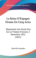 La Reine D'Espagne Drame En Cinq Actes: Represente Une Seule Fois Sur Le Theatre-Francais, 5 Novembre 1831 (1831) 1147623465 Book Cover