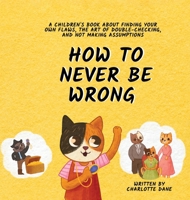 How to Never Be Wrong: A Children's Book About Finding Your Own Flaws, The Art of Double-Checking, and Not Making Assumptions 1647435307 Book Cover