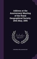 Address at the Anniversary Meeting of the Royal Geographical Society, 26th May, 1856 1355880467 Book Cover