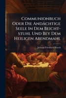 Communionbuch Oder Die Andachtige Seele in Dem Beicht-Stuhl Und Bey Dem Heiligen Abendmahl: Samt 12 Regeln Einer Feinen Ausserlichen Zucht, Wie Man Sich Zu Des Herrn Tisch Nahen Soll, Nebst Einem Anha 1246016141 Book Cover
