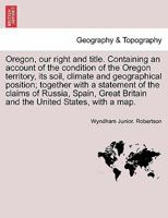 Oregon, our right and title. Containing an account of the condition of the Oregon territory, its soil, climate and geographical position; together ... Britain and the United States, with a map. 124169303X Book Cover