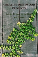CREATIVE DRIFTWOOD PROJECTS: Artistic Designs for the Home and Beyond B0DSZY3FPD Book Cover