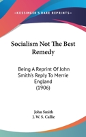 Socialism Not The Best Remedy: Being A Reprint Of John Smith's Reply To Merrie England 1437495710 Book Cover