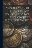 A Compilation of English Silver Coins Issued Since the Conquest, With Their Values 1022525948 Book Cover