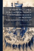 Is There Relevance for Classical French Counterinsurgency in Modern Counterinsurgency? 1249370280 Book Cover