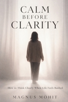 Calm Before Clarity: How to Think Clearly When Life Feels Rushed B0GN3RBJSX Book Cover