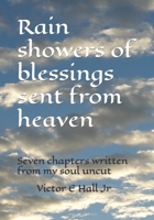 Rain showers of blessings sent from heaven: Seven chapters written from my soul uncut B0BC25YSY1 Book Cover