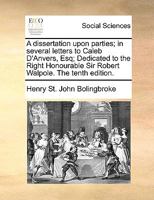 A dissertation upon parties; in several letters to Caleb D'Anvers, Esq; Dedicated to the Right Honourable Sir Robert Walpole. The tenth edition. 1170368816 Book Cover
