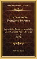 Discorso Sopra Francesco Petrarca: Letto Nella Festa Letteraria Del Liceo Gargallo Addi 14 Marzo 1874 (1874) 1160081018 Book Cover
