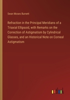 Refraction in the Principal Meridians of a Triaxial Ellipsoid, with Remarks on the Correction of Astigmatism by Cylindrical Glasses, and an Historical Note on Corneal Astigmatism 338532761X Book Cover