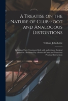 A Treatise on the Nature of Club-foot and Analogous Distortions: Including Their Treatment Both With and Without Surgical Operation: Illustrated by a ... of Cases and Numerous Practical Isntructions 1014091403 Book Cover
