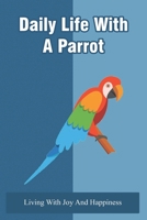 Daily Life With A Parrot: Living With Joy And Happiness: Bird Living As A Part Of The Flock B09C171SN9 Book Cover