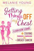 Getting Things Off My Chest: A Survivor's Guide to Staying Fearless and Fabulous in the Face of Breast Cancer 1462113230 Book Cover