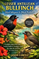 LESSER ANTILLEAN BULLFINCH: Island Whispers In Black Feathers: A complete guide to the Lesser Antillean Bullfinch, revealing its island life, songs, diet, and secrets for nature lovers B0GCD175YH Book Cover