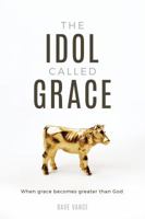 The Idol Called Grace: When grace becomes greater than God 1946453536 Book Cover