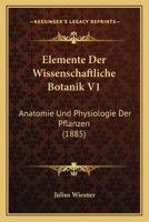 Elemente Der Wissenschaftliche Botanik V1: Anatomie Und Physiologie Der Pflanzen (1885) 1161156291 Book Cover