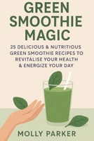 Green Smoothie Magic: 25 Delicious & Nutritious Green Smoothie Recipes to Revitalise Your Health & Energize Your Day B0FVFZL5LR Book Cover