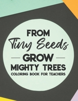 From Tiny Seeds Grow Mighty Trees Coloring Book For Teachers: Teacher Appreciation Coloring Book With Motivational Quotes, Stress Relief Coloring Pages For Adults B08H572761 Book Cover