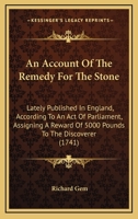 An Account Of The Remedy For The Stone: Lately Published In England, According To An Act Of Parliament, Assigning A Reward Of 5000 Pounds To The Discoverer 1164566415 Book Cover