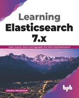 Learning Elasticsearch 7.x: Index, Analyze, Search and Aggregate Your Data Using Elasticsearch 9389898307 Book Cover