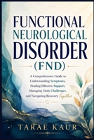 Functional Neurological Disorder (FND) for Patients and Families: A Comprehensive Guide to Understanding Symptoms, Finding Effective Support, Managing Daily Challenges, and Navigating Recovery Togethe B0H6QMD66T Book Cover