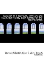 Michigan as a Province, Territory and State, the Twenty-Sixth Member of the Federal Union 0526992522 Book Cover