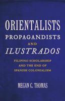 Orientalists, Propagandists, and Ilustrados: Filipino Scholarship and the End of Spanish Colonialism 0816671974 Book Cover