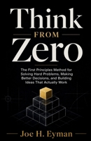 Think From Zero: The First Principles Method for Solving Hard Problems, Making Better Decisions, and Building Ideas That Actually Work B0H75TDH6L Book Cover