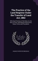 The Practice of the Land Registry Under the Transfer of Land Act, 1862: With Such Portions of the Rules As Are Now in Force; and General Instructions, Notes, Forms and Precedents 1020679662 Book Cover