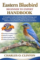 EASTERN BLUEBIRD BEGINNER TO EXPERT HANDBOOK: A Complete Guide to Eastern Bluebird Biology and Behavior – Feeding Ecology, Habitat Requirements, Behavior Interpretation, Safety Protocols and More B0GXFVF231 Book Cover