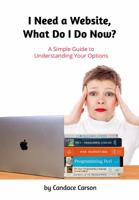 I Need a Website, What Do I Do Now? : A Simple Guide to Understanding Your Options 1937339173 Book Cover