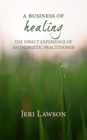 A Business of Healing: The Direct Experience of An Energetic Practitioner 1735545309 Book Cover