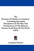 The Romance of Modern Locomotion: Containing Interesting Descriptions (in Non-Technical Language) of the Rise and Development of the Railroad Systems in All Parts of the World 1279553367 Book Cover
