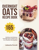 Overnight Oats Recipe Book: 165 Nutritious And Delicious Overnight Oats Creation in Jar for a Healthier Morning Start B0CRRWRQ3F Book Cover