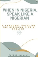 WHEN IN NIGERIA, SPEAK LIKE A NIGERIAN: A LANGUAGE GUIDE ON THE NIGERIAN PIDGIN ENGLISH B0BGN97XST Book Cover